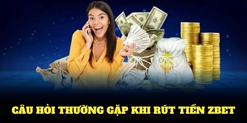 Điểm qua các câu hỏi thường gặp trong quá trình rút tiền Zbet